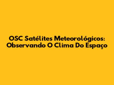 OSC Satélites Meteorológicos: Observando O Clima Do Espaço