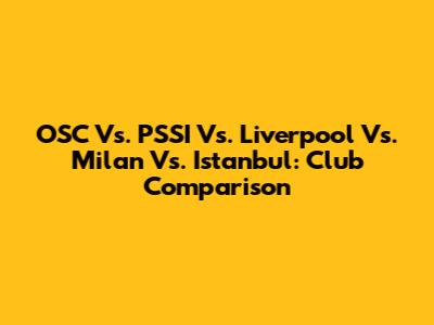 OSC Vs. PSSI Vs. Liverpool Vs. Milan Vs. Istanbul: Club Comparison