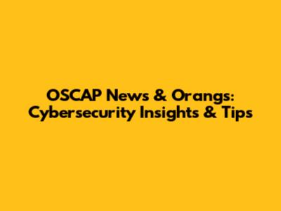 OSCAP News & Orang's: Cybersecurity Insights & Tips
