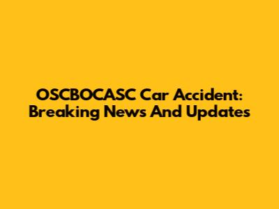 OSCBOCASC Car Accident: Breaking News And Updates