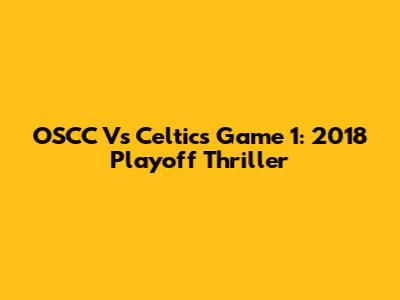 OSCC Vs Celtics Game 1: 2018 Playoff Thriller