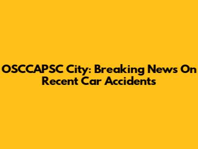 OSCCAPSC City: Breaking News On Recent Car Accidents