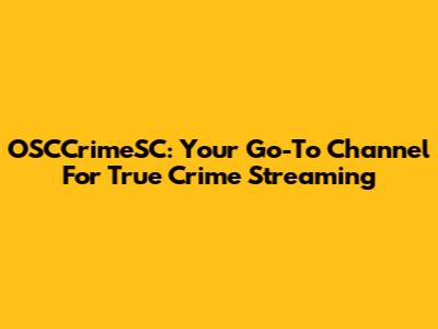 OSCCrimeSC: Your Go-To Channel For True Crime Streaming