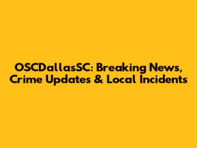 OSCDallasSC: Breaking News, Crime Updates & Local Incidents