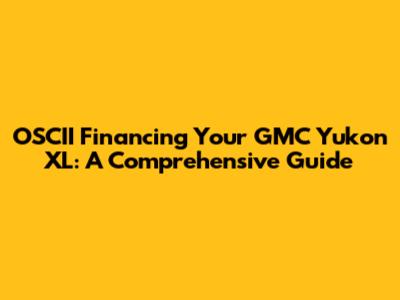 OSCII Financing Your GMC Yukon XL: A Comprehensive Guide