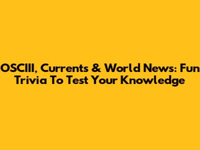 OSCIII, Currents & World News: Fun Trivia To Test Your Knowledge