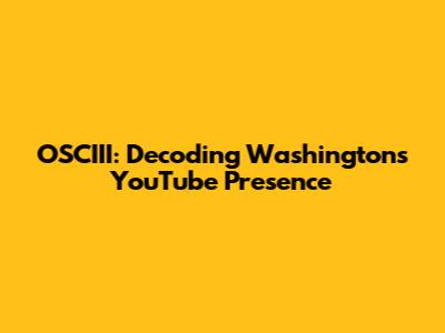 OSCIII: Decoding Washington's YouTube Presence