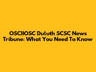 OSCIIOSC Duluth SCSC News Tribune: What You Need To Know