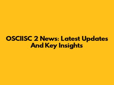 OSCIISC 2 News: Latest Updates And Key Insights