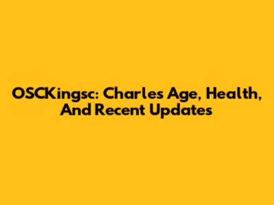 OSCKingsc: Charles' Age, Health, And Recent Updates