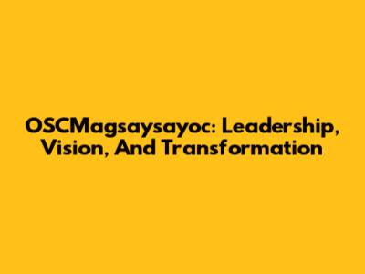 OSCMagsaysayoc: Leadership, Vision, And Transformation
