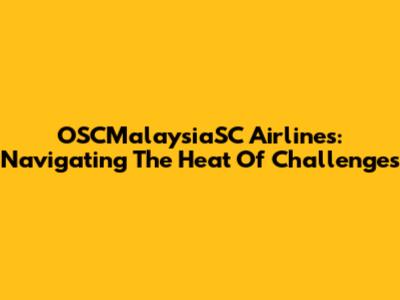 OSCMalaysiaSC Airlines: Navigating The Heat Of Challenges