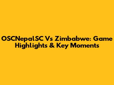 OSCNepalSC Vs Zimbabwe: Game Highlights & Key Moments