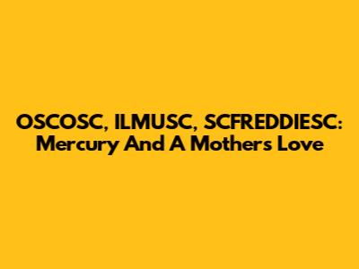 OSCOSC, ILMUSC, SCFREDDIESC: Mercury And A Mother's Love