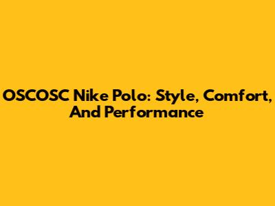 OSCOSC Nike Polo: Style, Comfort, And Performance