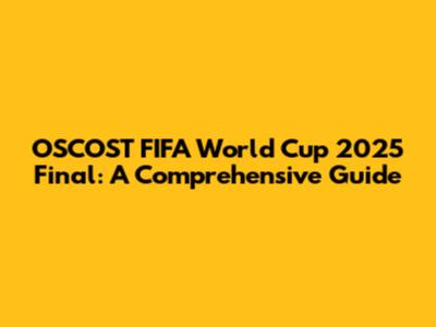OSCOST FIFA World Cup 2025 Final: A Comprehensive Guide