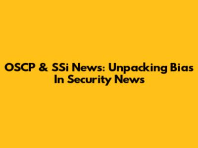 OSCP & SSi News: Unpacking Bias In Security News