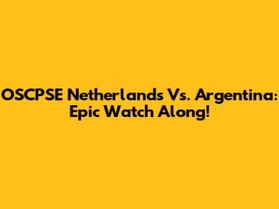 OSCPSE Netherlands Vs. Argentina: Epic Watch Along!