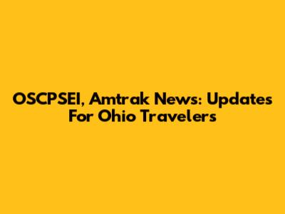 OSCPSEI, Amtrak News: Updates For Ohio Travelers