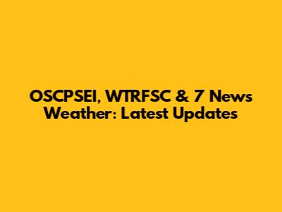 OSCPSEI, WTRFSC & 7 News Weather: Latest Updates