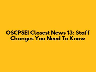 OSCPSEI Closest News 13: Staff Changes You Need To Know