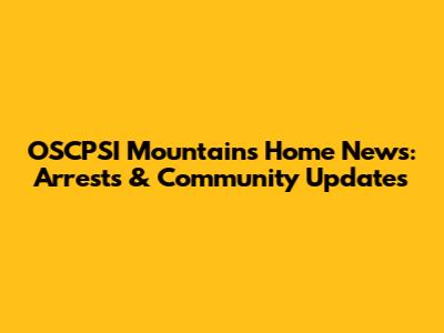 OSCPSI Mountains Home News: Arrests & Community Updates