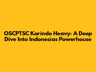 OSCPTSC Korindo Heavy: A Deep Dive Into Indonesia's Powerhouse