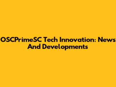 OSCPrimeSC Tech Innovation: News And Developments