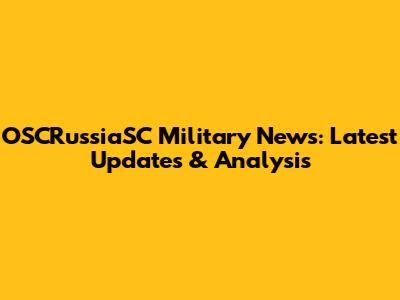 OSCRussiaSC Military News: Latest Updates & Analysis