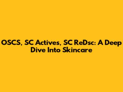 OSCS, SC Actives, SC ReDsc: A Deep Dive Into Skincare