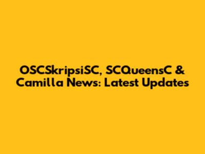 OSCSkripsiSC, SCQueensC & Camilla News: Latest Updates