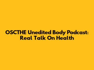 OSCTHE Unedited Body Podcast: Real Talk On Health