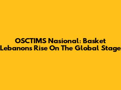 OSCTIMS Nasional: Basket Lebanon's Rise On The Global Stage