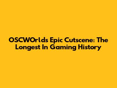 OSCWOrld's Epic Cutscene: The Longest In Gaming History
