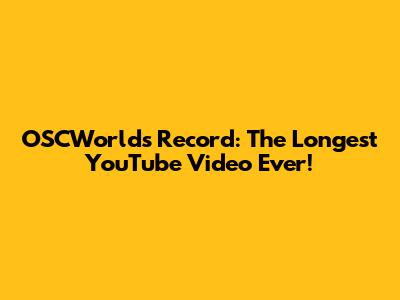 OSCWorld's Record: The Longest YouTube Video Ever!