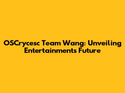 OSCrycesc Team Wang: Unveiling Entertainment's Future