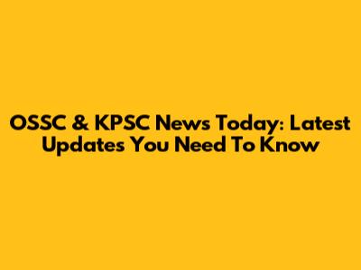OSSC & KPSC News Today: Latest Updates You Need To Know