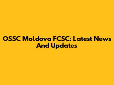 OSSC Moldova FCSC: Latest News And Updates