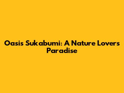 Oasis Sukabumi: A Nature Lover's Paradise