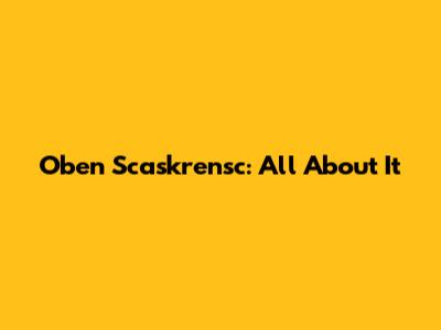 Oben Scaskrensc: All About It