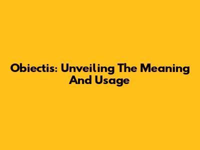 Obiectis: Unveiling The Meaning And Usage