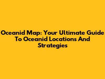 Oceanid Map: Your Ultimate Guide To Oceanid Locations And Strategies