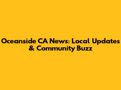 Oceanside CA News: Local Updates & Community Buzz