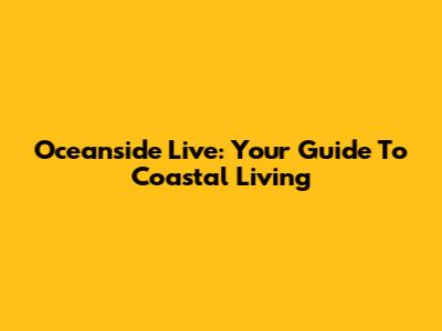 Oceanside Live: Your Guide To Coastal Living