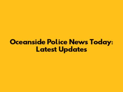 Oceanside Police News Today: Latest Updates
