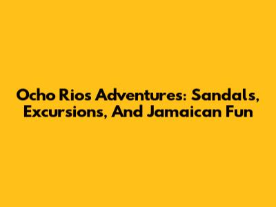 Ocho Rios Adventures: Sandals, Excursions, And Jamaican Fun