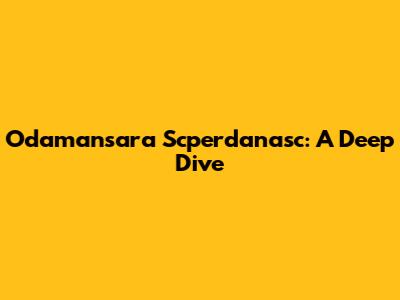 Odamansara Scperdanasc: A Deep Dive