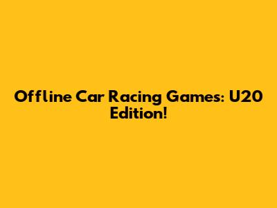 Offline Car Racing Games: U20 Edition!