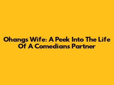 Ohang's Wife: A Peek Into The Life Of A Comedian's Partner