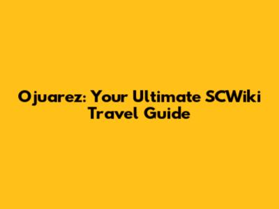 Ojuarez: Your Ultimate SCWiki Travel Guide